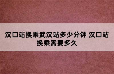 汉口站换乘武汉站多少分钟 汉口站换乘需要多久